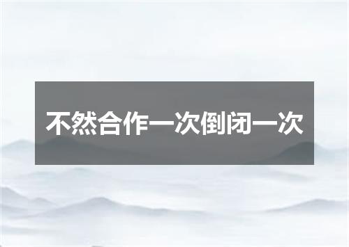 不然合作一次倒闭一次