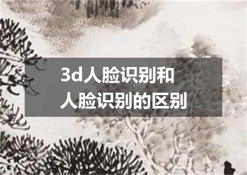 3d人脸识别和人脸识别的区别