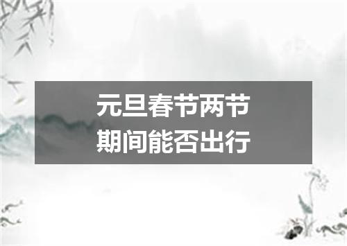 元旦春节两节期间能否出行