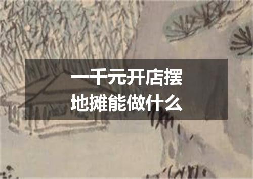 一千元开店摆地摊能做什么