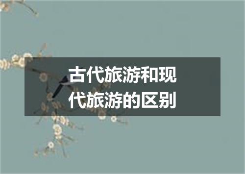 古代旅游和现代旅游的区别