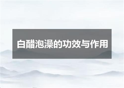 白醋泡澡的功效与作用
