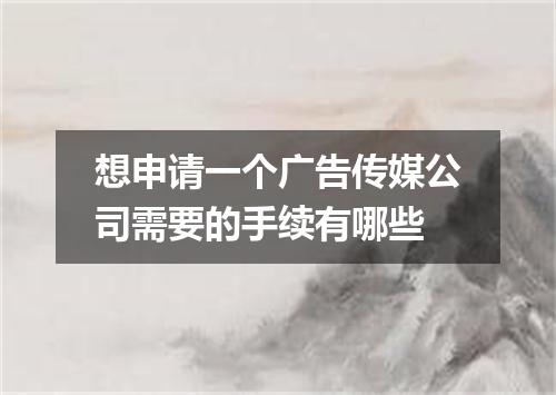 想申请一个广告传媒公司需要的手续有哪些