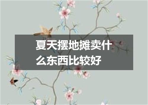 夏天摆地摊卖什么东西比较好