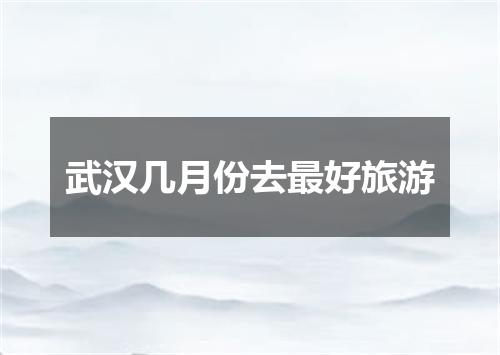 武汉几月份去最好旅游