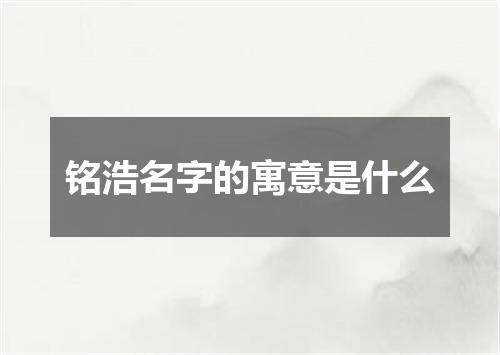 铭浩名字的寓意是什么