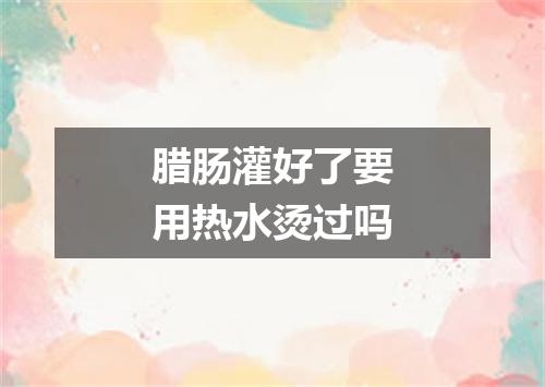 腊肠灌好了要用热水烫过吗