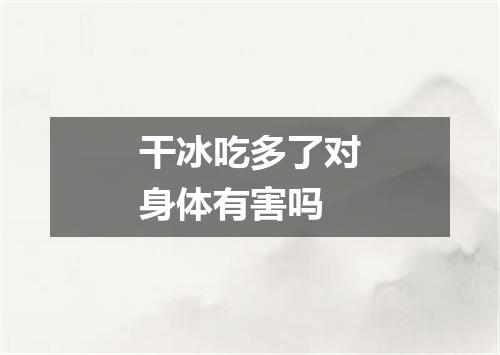 干冰吃多了对身体有害吗