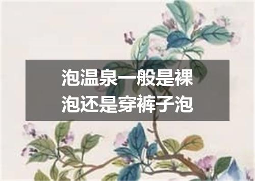 泡温泉一般是裸泡还是穿裤子泡