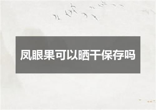 凤眼果可以晒干保存吗
