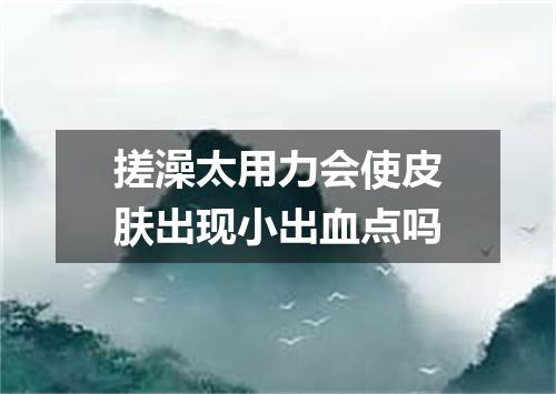 搓澡太用力会使皮肤出现小出血点吗