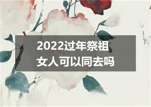 2022过年祭祖女人可以同去吗