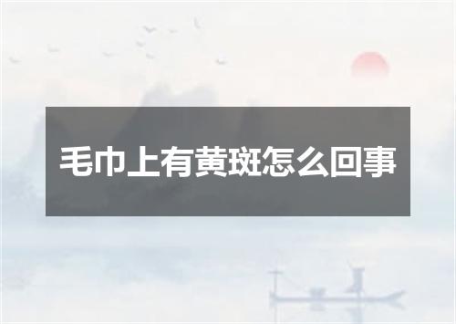 毛巾上有黄斑怎么回事