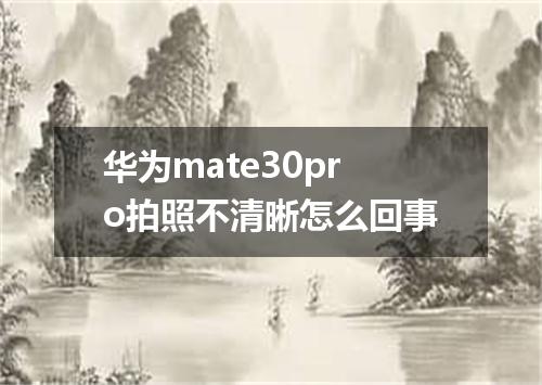 华为mate30pro拍照不清晰怎么回事