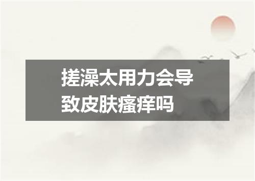 搓澡太用力会导致皮肤瘙痒吗