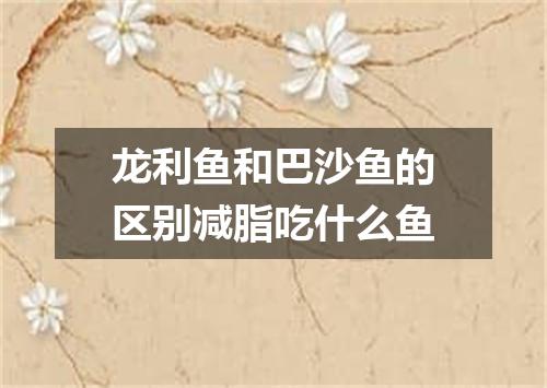 龙利鱼和巴沙鱼的区别减脂吃什么鱼