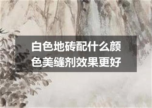 白色地砖配什么颜色美缝剂效果更好