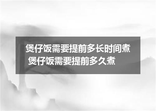 煲仔饭需要提前多长时间煮 煲仔饭需要提前多久煮
