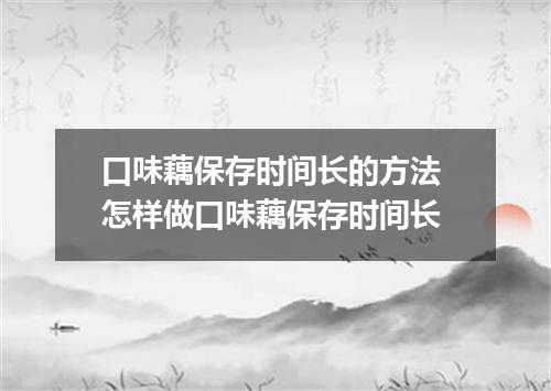口味藕保存时间长的方法 怎样做口味藕保存时间长