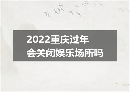 2022重庆过年会关闭娱乐场所吗