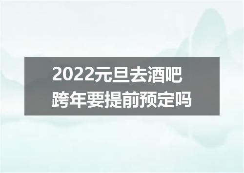 2022元旦去酒吧跨年要提前预定吗