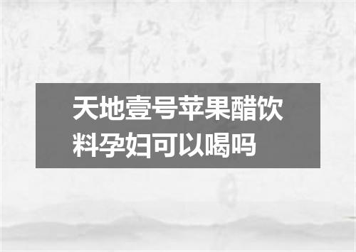 天地壹号苹果醋饮料孕妇可以喝吗
