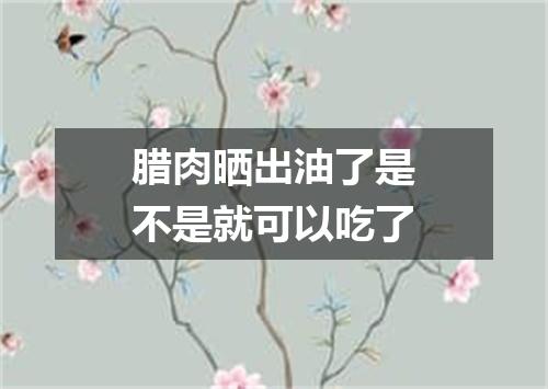 腊肉晒出油了是不是就可以吃了