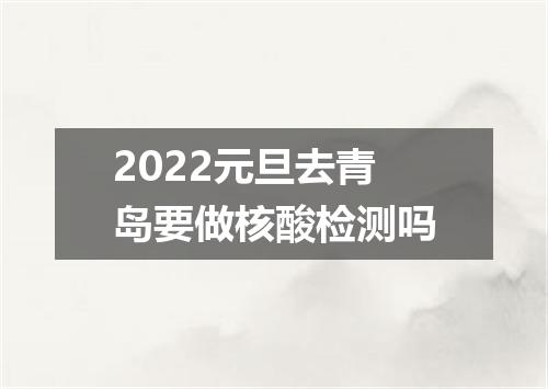 2022元旦去青岛要做核酸检测吗