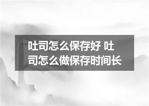 吐司怎么保存好 吐司怎么做保存时间长