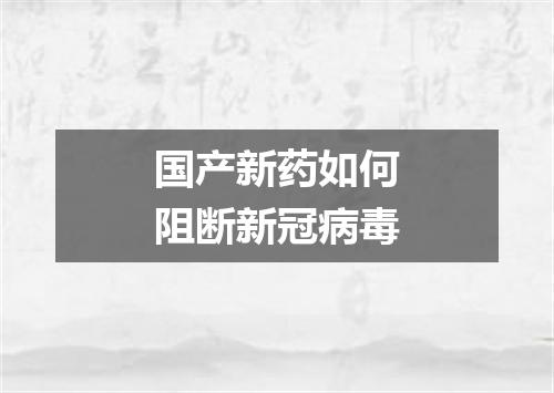 国产新药如何阻断新冠病毒
