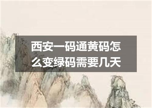 西安一码通黄码怎么变绿码需要几天
