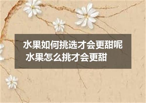 水果如何挑选才会更甜呢 水果怎么挑才会更甜