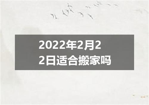 2022年2月22日适合搬家吗