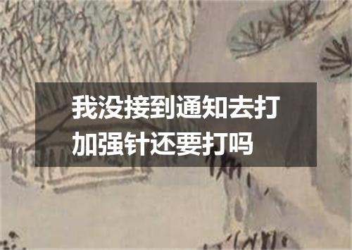 我没接到通知去打加强针还要打吗