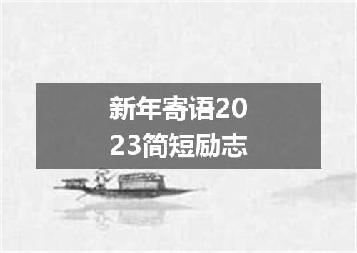 新年寄语2023简短励志