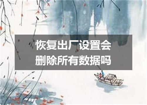 恢复出厂设置会删除所有数据吗