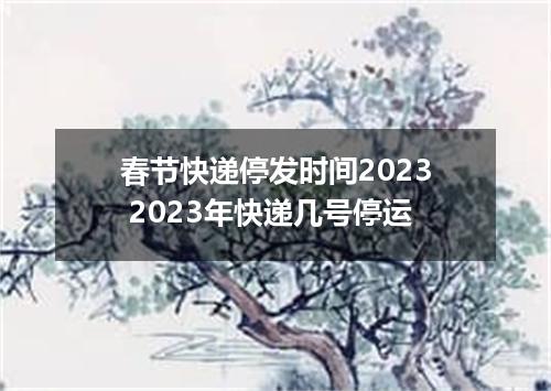 春节快递停发时间2023 2023年快递几号停运