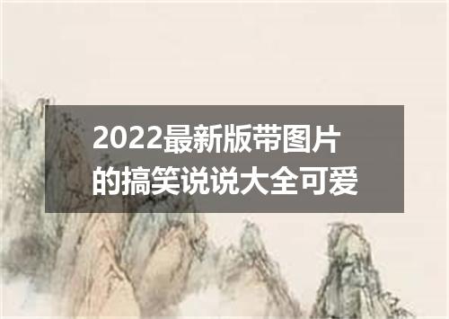2022最新版带图片的搞笑说说大全可爱