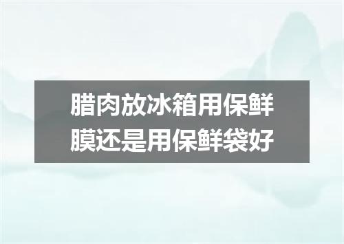 腊肉放冰箱用保鲜膜还是用保鲜袋好