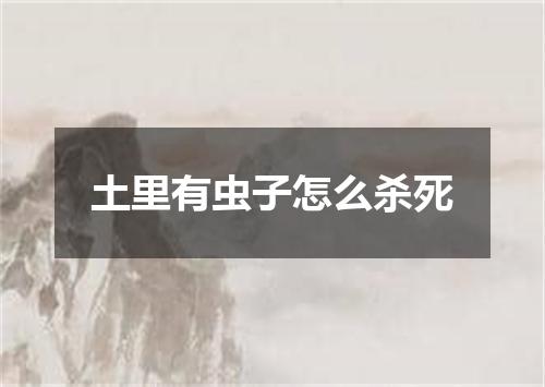 土里有虫子怎么杀死