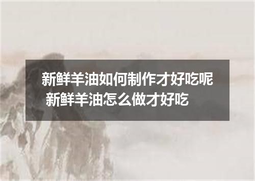 新鲜羊油如何制作才好吃呢 新鲜羊油怎么做才好吃