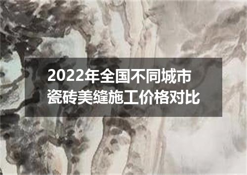 2022年全国不同城市瓷砖美缝施工价格对比