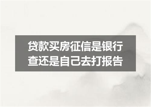 贷款买房征信是银行查还是自己去打报告