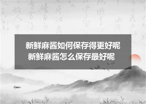 新鲜麻酱如何保存得更好呢 新鲜麻酱怎么保存最好呢