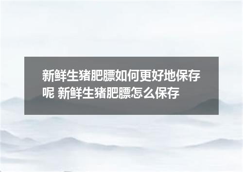 新鲜生猪肥膘如何更好地保存呢 新鲜生猪肥膘怎么保存