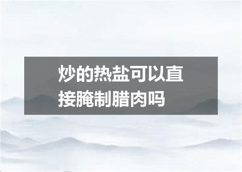 炒的热盐可以直接腌制腊肉吗