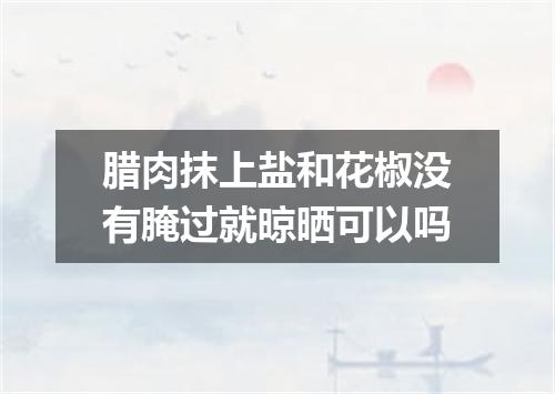 腊肉抹上盐和花椒没有腌过就晾晒可以吗