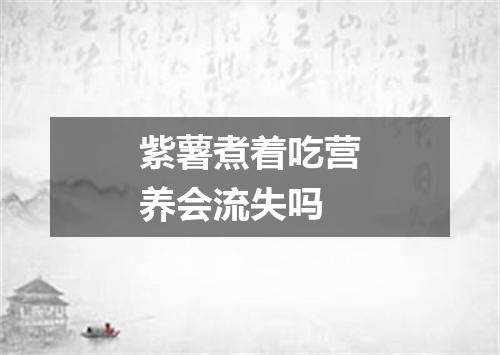紫薯煮着吃营养会流失吗