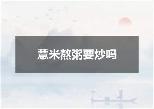 薏米熬粥要炒吗