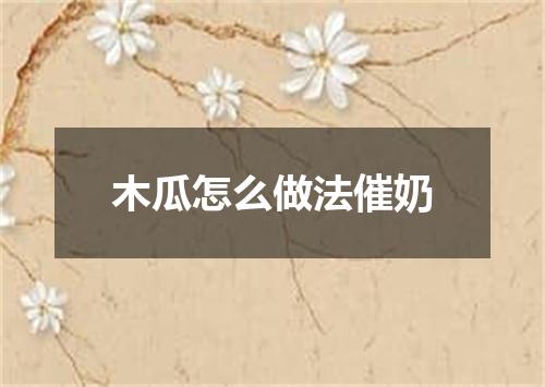 木瓜怎么做法催奶